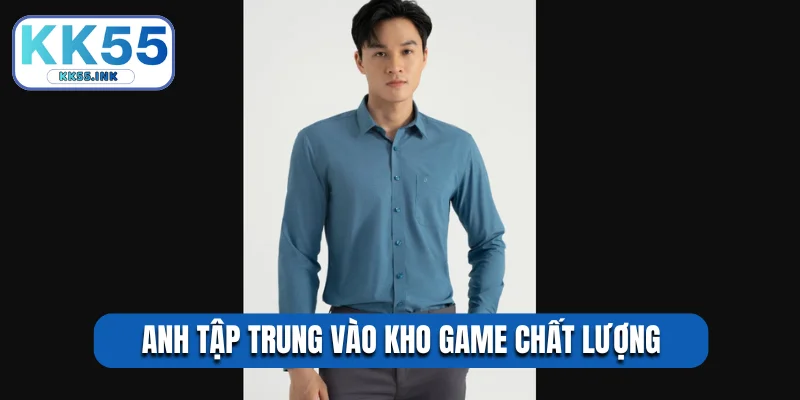 Anh tập trung vào kho game chất lượng