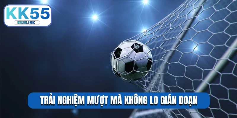 Trải nghiệm mượt mà không lo gián đoạn